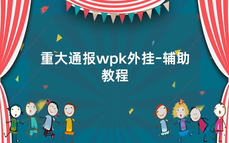 重大通报wpk外挂-辅助教程