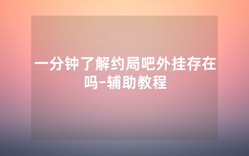 一分钟了解约局吧外挂存在吗-辅助教程
