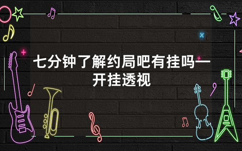 七分钟了解约局吧有挂吗—开挂透视