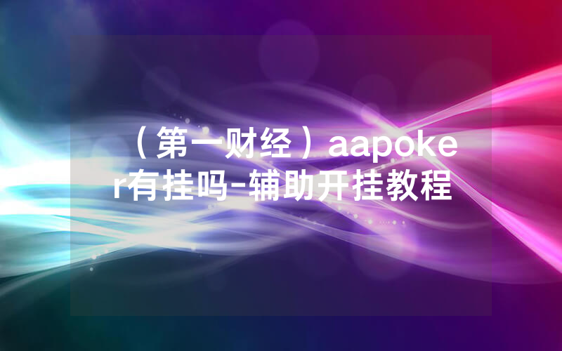 （第一财经）aapoker有挂吗-辅助开挂教程