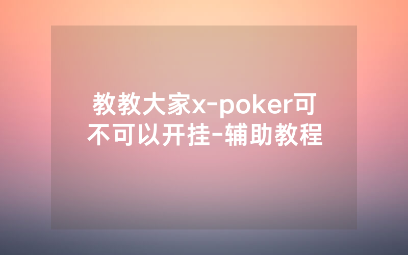 教教大家x-poker可不可以开挂-辅助教程