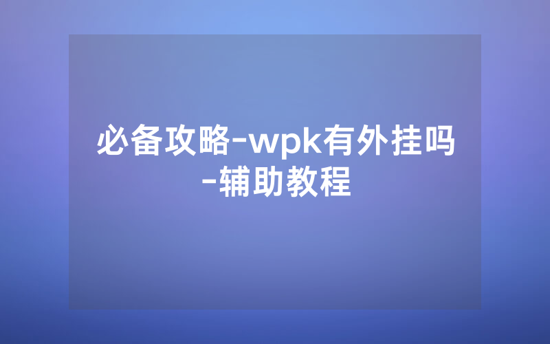 必备攻略-wpk有外挂吗-辅助教程