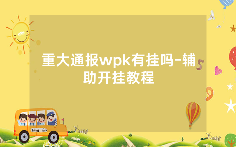 重大通报wpk有挂吗-辅助开挂教程