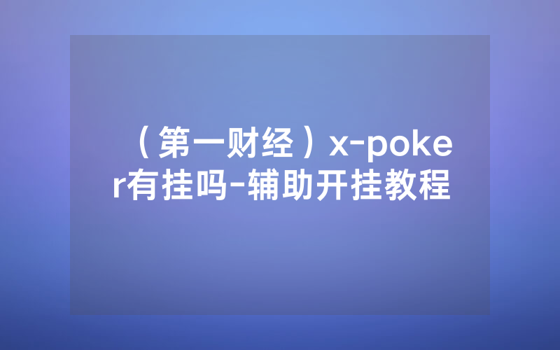 （第一财经）x-poker有挂吗-辅助开挂教程