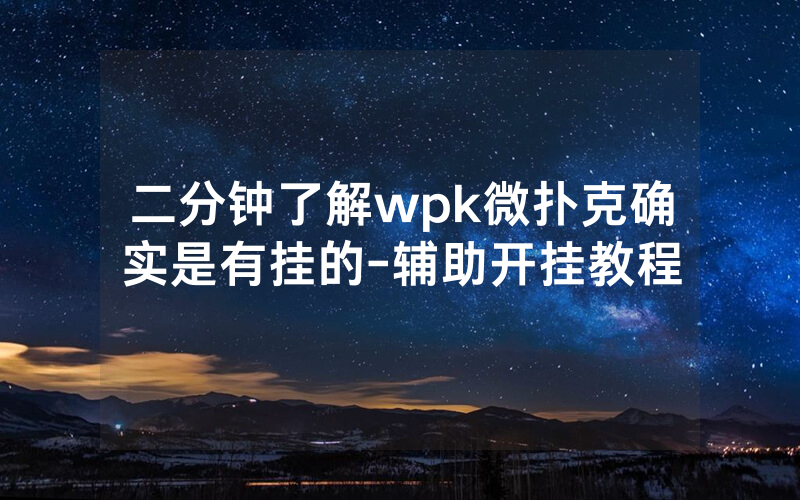 二分钟了解wpk微扑克确实是有挂的-辅助开挂教程