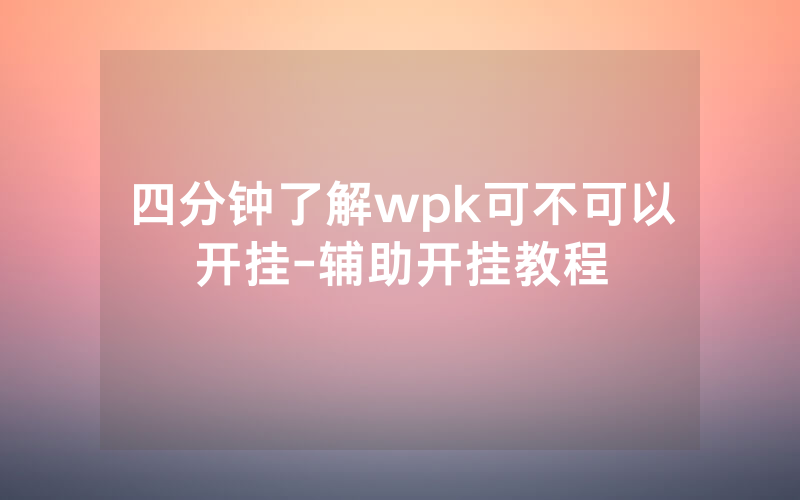 四分钟了解wpk可不可以开挂-辅助开挂教程