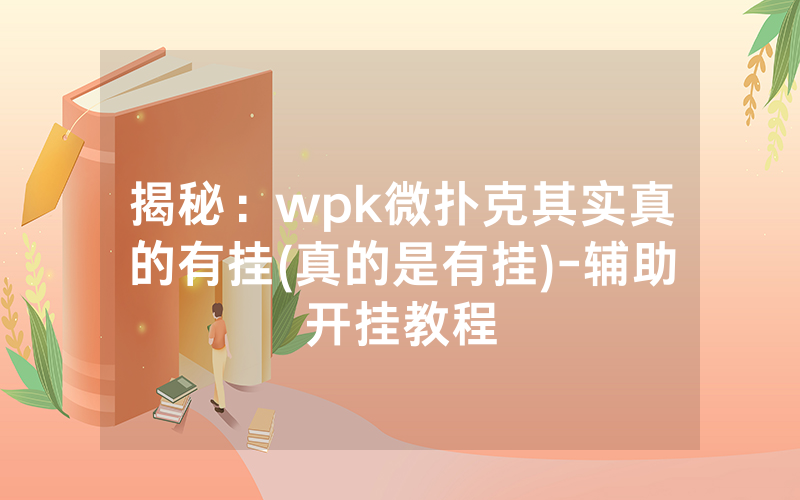 揭秘:wpk微扑克其实真的有挂(真的是有挂)-辅助开挂教程