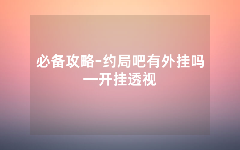 必备攻略-约局吧有外挂吗—开挂透视