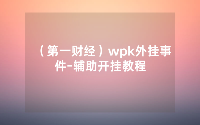 （第一财经）wpk外挂事件-辅助开挂教程