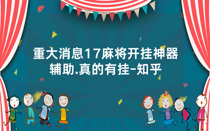 重大消息17麻将开挂神器辅助.真的有挂-知乎
