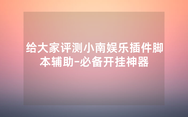 给大家评测小南娱乐插件脚本辅助-必备开挂神器