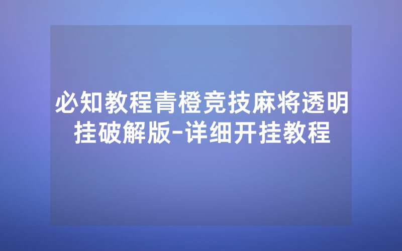 必知教程青橙竞技麻将透明挂破解版-详细开挂教程