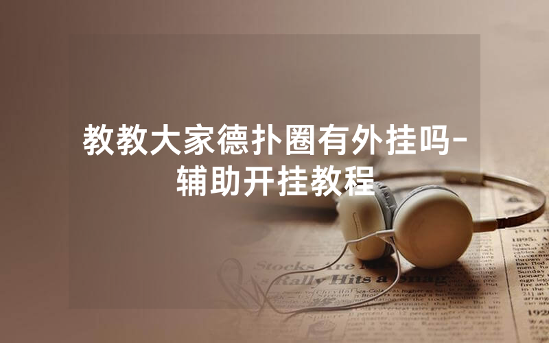 教教大家德扑圈有外挂吗-辅助开挂教程