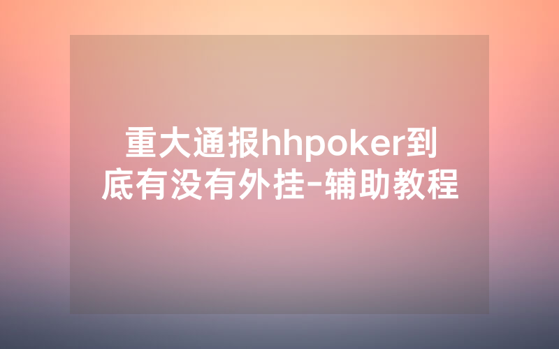 重大通报hhpoker到底有没有外挂-辅助教程