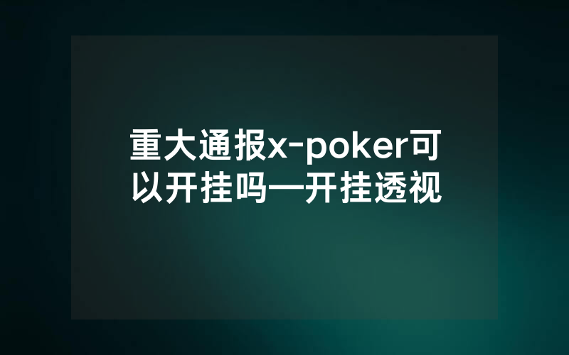 重大通报x-poker可以开挂吗—开挂透视