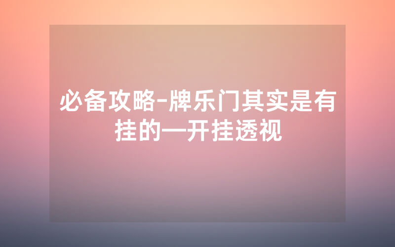 必备攻略-牌乐门其实是有挂的—开挂透视