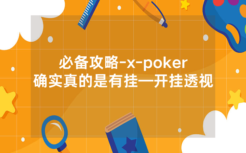 必备攻略-x-poker确实真的是有挂—开挂透视