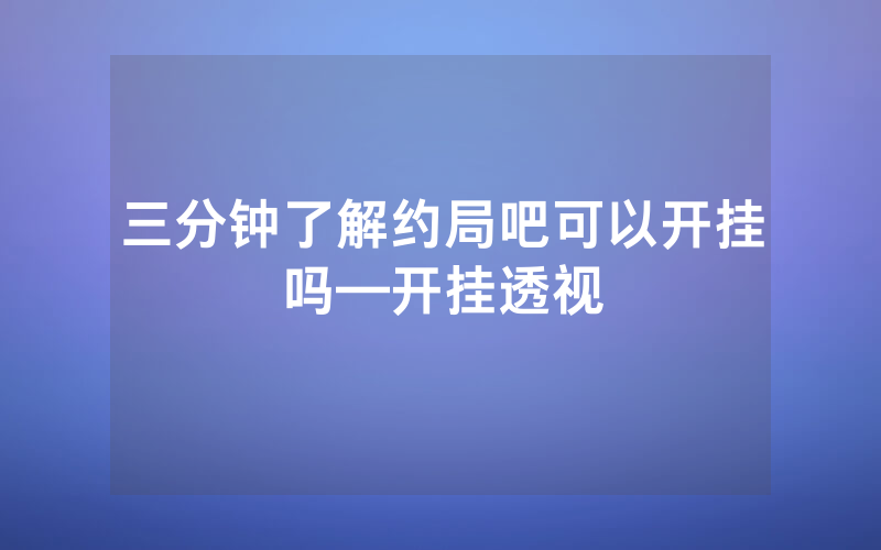 三分钟了解约局吧可以开挂吗—开挂透视