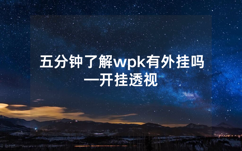 五分钟了解wpk有外挂吗—开挂透视