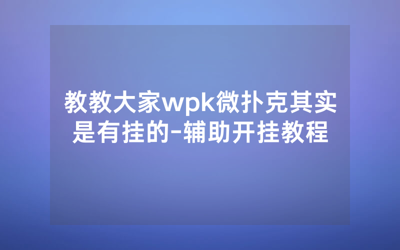 教教大家wpk微扑克其实是有挂的-辅助开挂教程