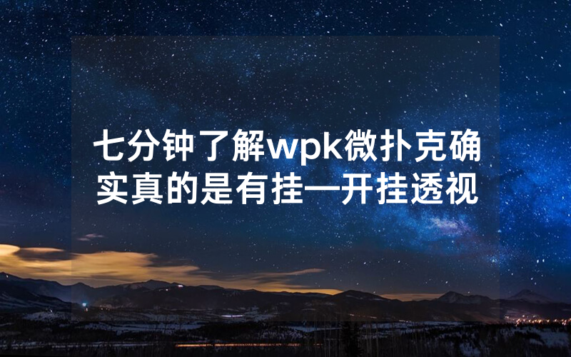七分钟了解wpk微扑克确实真的是有挂—开挂透视