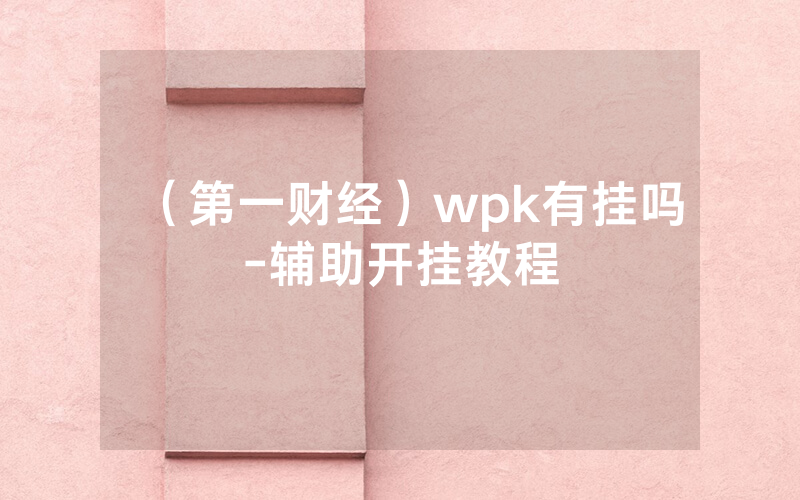 （第一财经）wpk有挂吗-辅助开挂教程