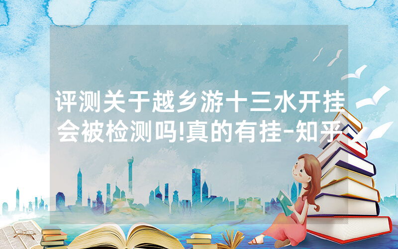评测关于越乡游十三水开挂会被检测吗!真的有挂-知乎