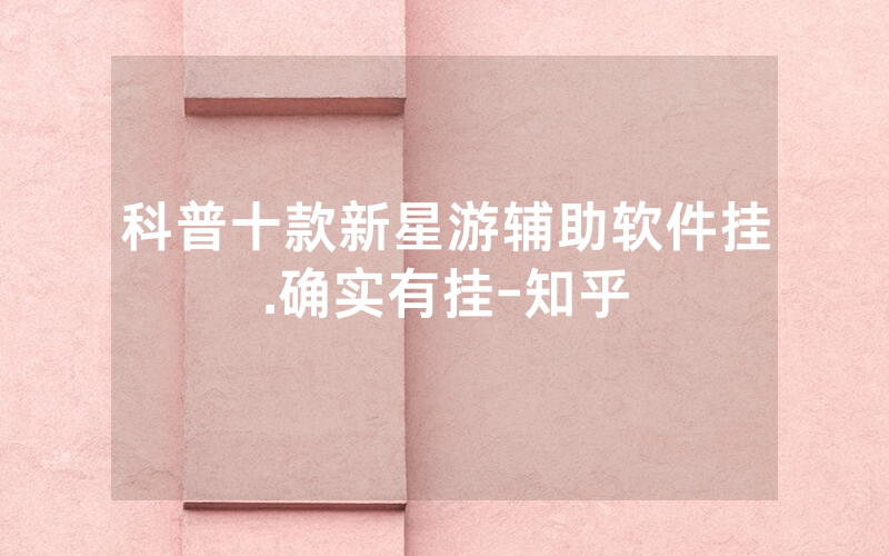 科普十款新星游辅助软件挂.确实有挂-知乎