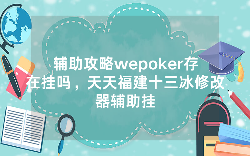 辅助攻略wepoker存在挂吗，天天福建十三冰修改器辅助挂