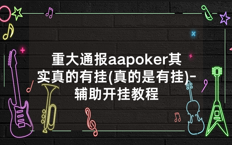 重大通报aapoker其实真的有挂(真的是有挂)-辅助开挂教程