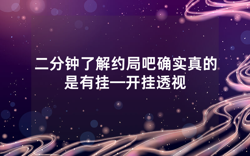 二分钟了解约局吧确实真的是有挂—开挂透视