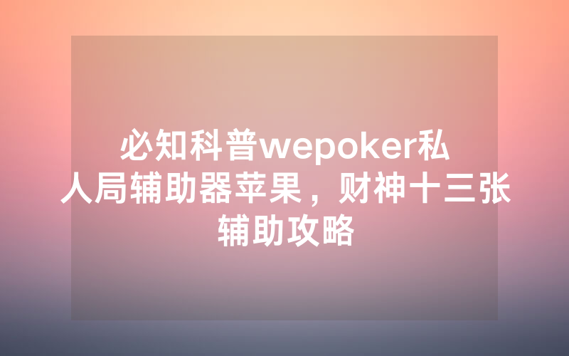 必知科普wepoker私人局辅助器苹果，财神十三张辅助攻略