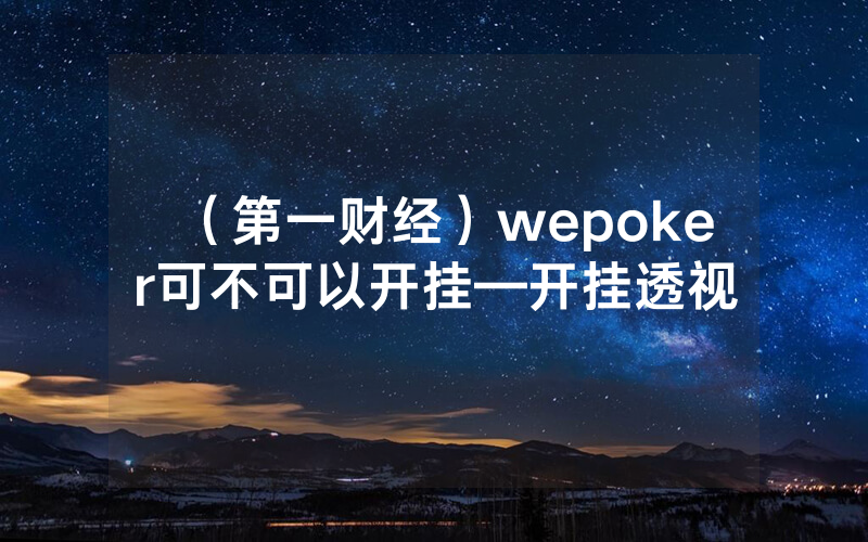 （第一财经）wepoker可不可以开挂—开挂透视