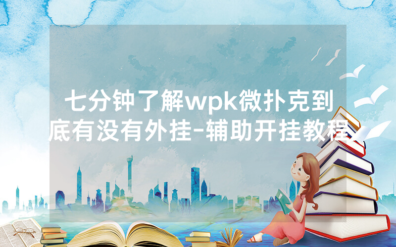 七分钟了解wpk微扑克到底有没有外挂-辅助开挂教程