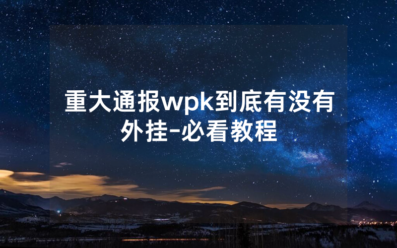 重大通报wpk到底有没有外挂-必看教程