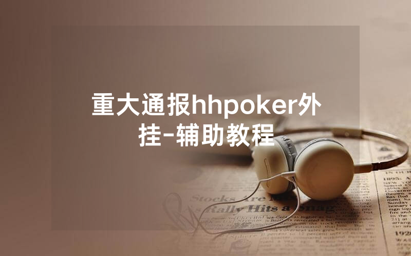 重大通报hhpoker外挂-辅助教程