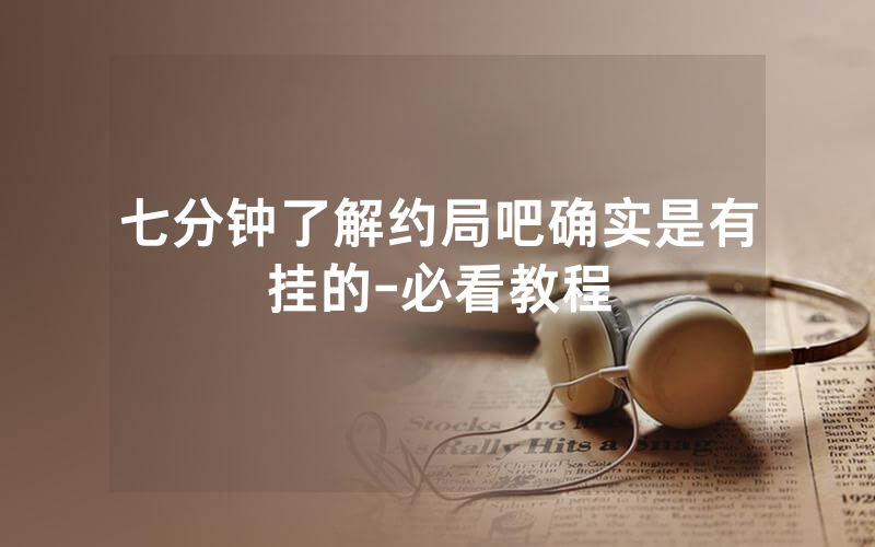 七分钟了解约局吧确实是有挂的-必看教程