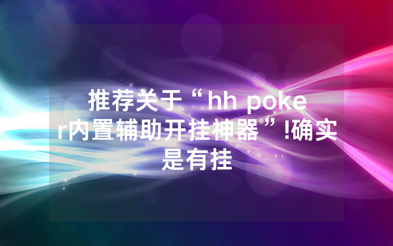推荐关于“hh poker内置辅助开挂神器”!确实是有挂