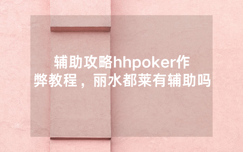 辅助攻略hhpoker作弊教程，丽水都莱有辅助吗