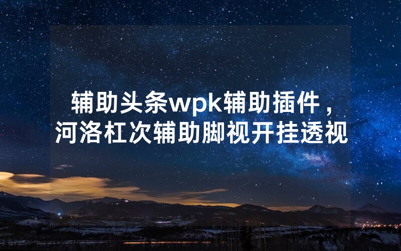 辅助头条wpk辅助插件，河洛杠次辅助脚视开挂透视