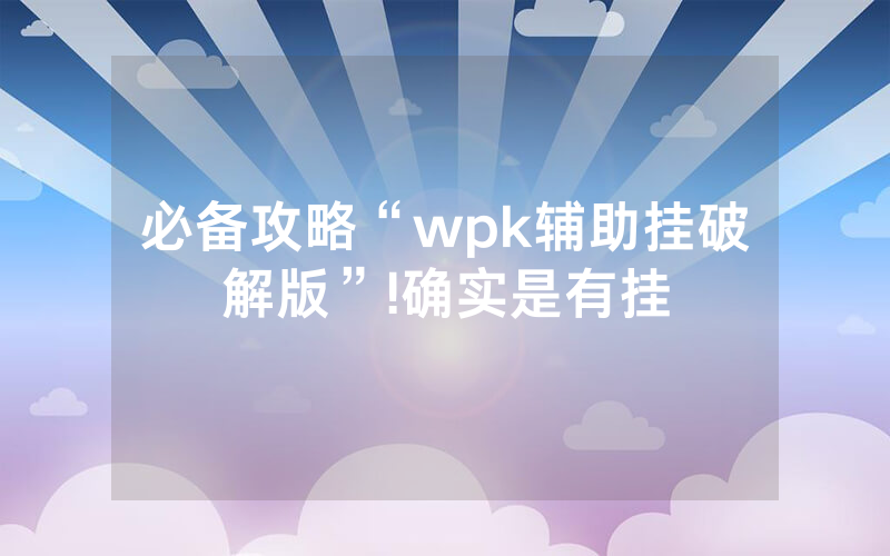 必备攻略“wpk辅助挂破解版”!确实是有挂