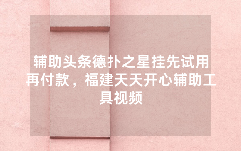 辅助头条德扑之星挂先试用再付款，福建天天开心辅助工具视频