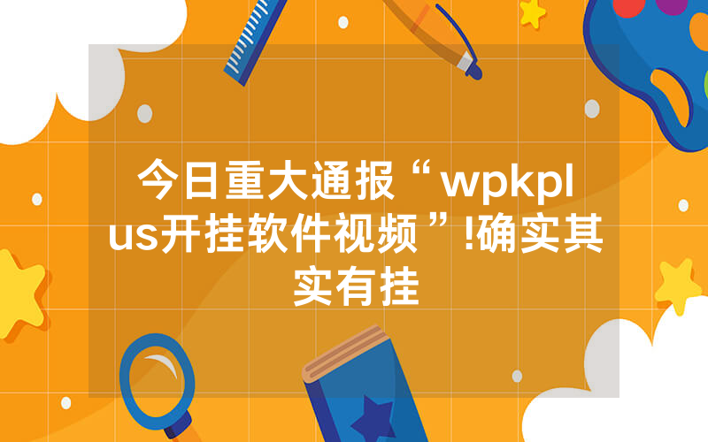 今日重大通报“wpkplus开挂软件视频”!确实其实有挂