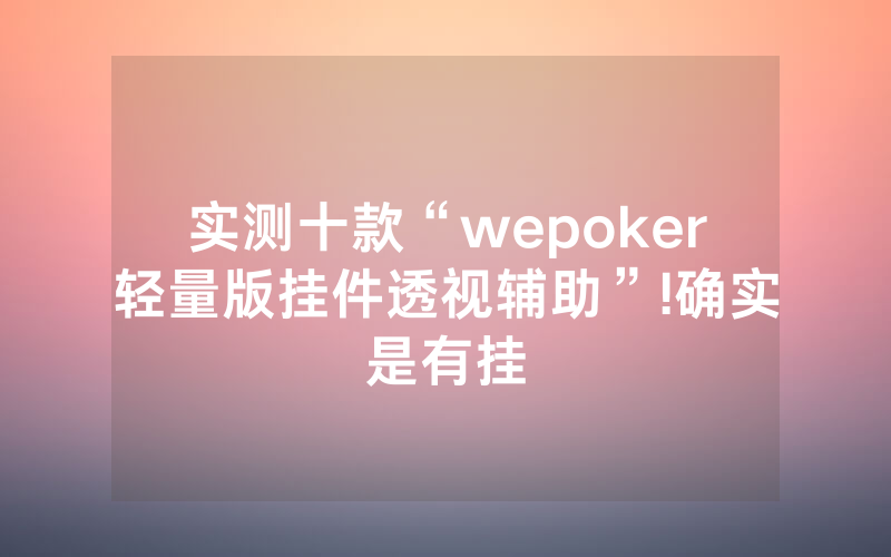 实测十款“wepoker轻量版挂件透视辅助”!确实是有挂