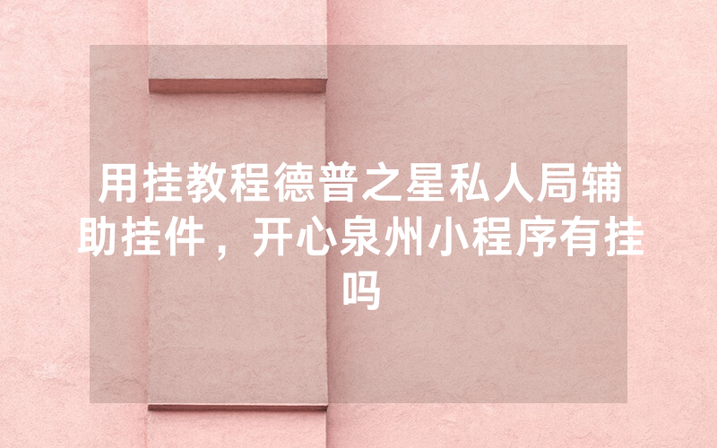 用挂教程德普之星私人局辅助挂件，开心泉州小程序有挂吗