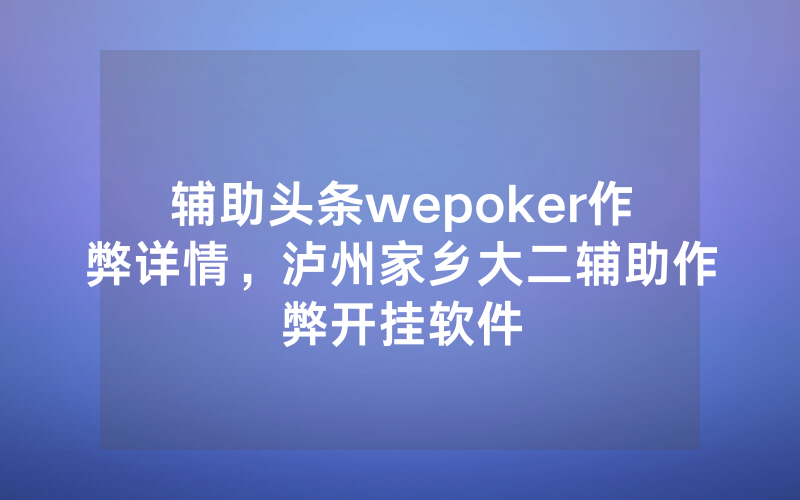 辅助头条wepoker作弊详情，泸州家乡大二辅助作弊开挂软件