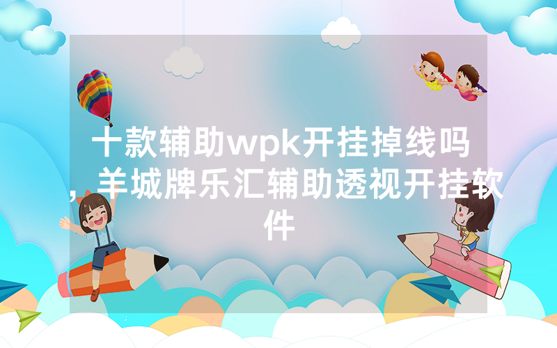 十款辅助wpk开挂掉线吗，羊城牌乐汇辅助透视开挂软件