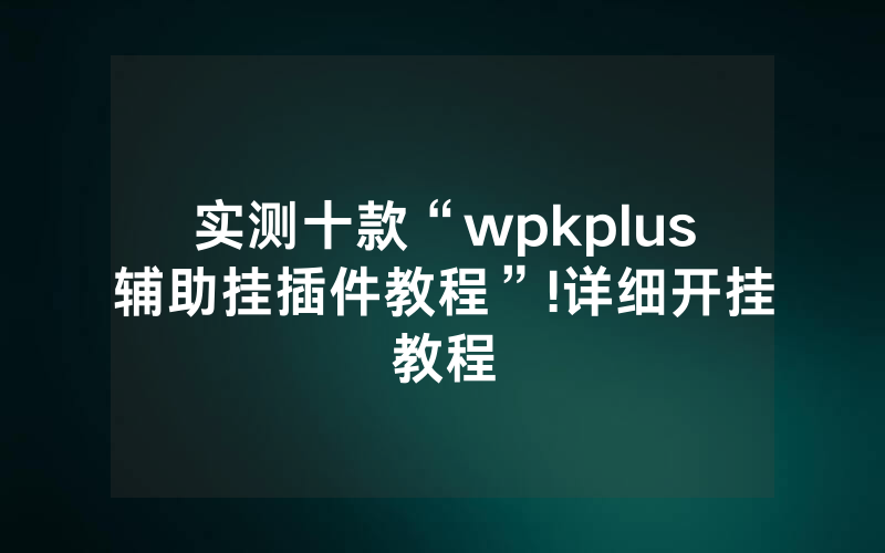 实测十款“wpkplus辅助挂插件教程”!详细开挂教程