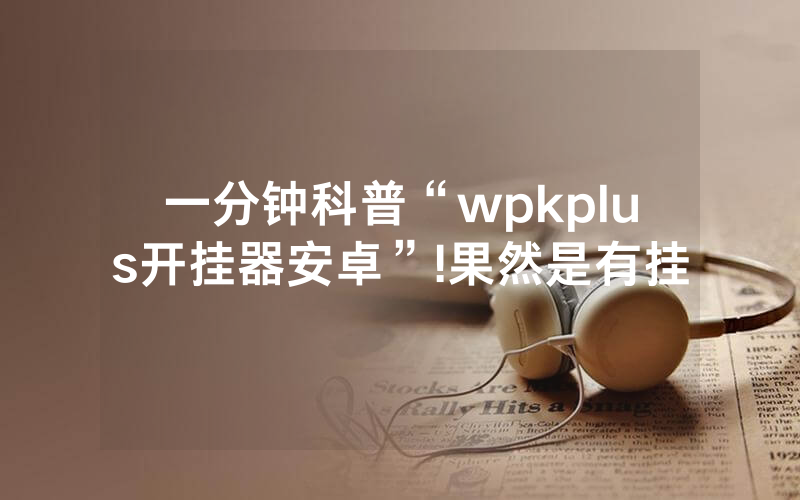 一分钟科普“wpkplus开挂器安卓”!果然是有挂