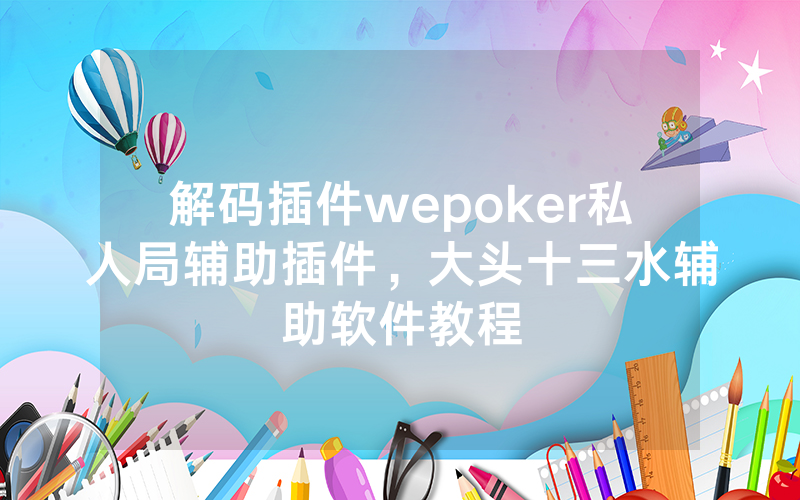 解码插件wepoker私人局辅助插件，大头十三水辅助软件教程